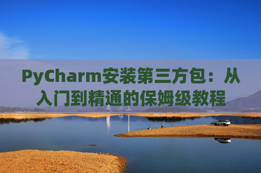PyCharm安装第三方包：从入门到精通的保姆级教程